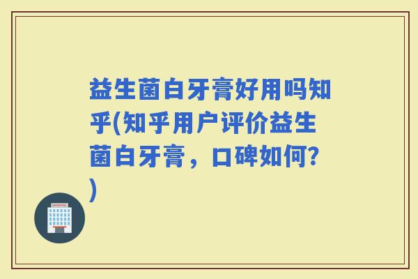 益生菌白牙膏好用吗知乎(知乎用户评价益生菌白牙膏，口碑如何？)