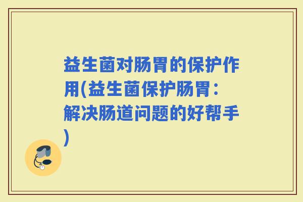 益生菌对肠胃的保护作用(益生菌保护肠胃：解决肠道问题的好帮手)