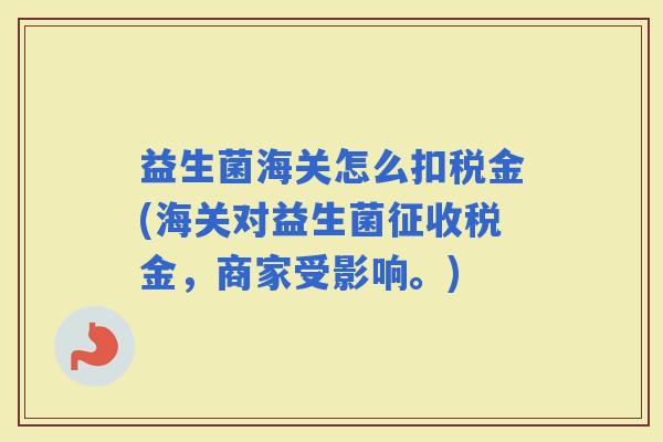 益生菌海关怎么扣税金(海关对益生菌征收税金，商家受影响。)