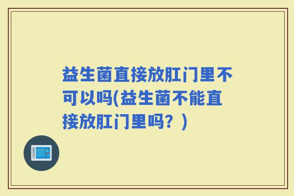 益生菌直接放肛门里不可以吗(益生菌不能直接放肛门里吗？)