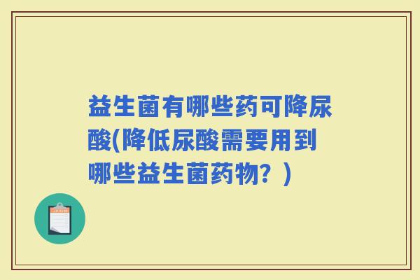 益生菌有哪些药可降尿酸(降低尿酸需要用到哪些益生菌?) 益生菌有哪些药可降尿酸(降低尿酸需要用到哪些益生菌?)