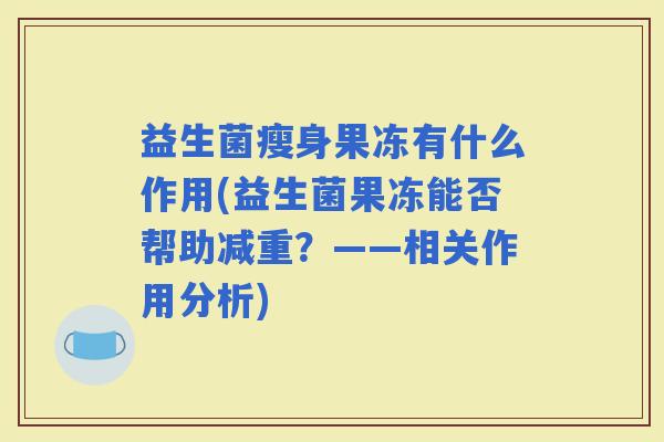 益生菌瘦身果冻有什么作用(益生菌果冻能否帮助减重？——相关作用分析)