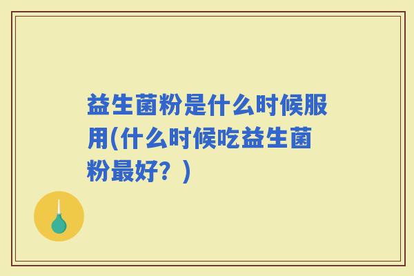 益生菌粉是什么时候服用(什么时候吃益生菌粉好?) 益生菌粉是什么时候服用(什么时候吃益生菌粉好?)