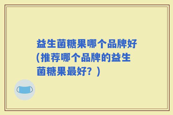益生菌糖果哪个品牌好(推荐哪个品牌的益生菌糖果好？)