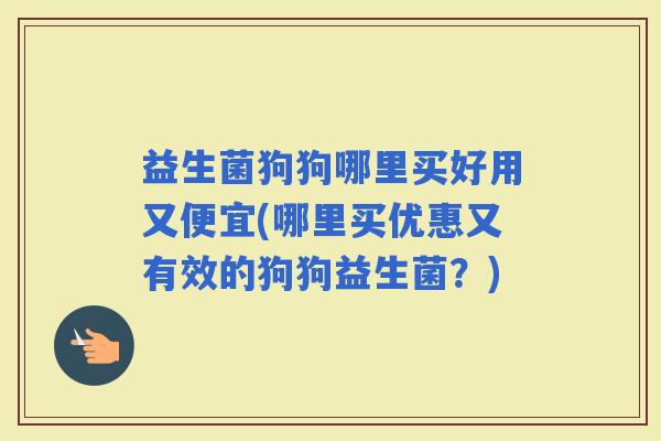 益生菌狗狗哪里买好用又便宜(哪里买优惠又有效的狗狗益生菌？)