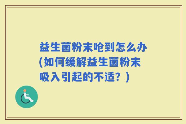 益生菌粉末呛到怎么办(如何缓解益生菌粉末吸入引起的不适？)