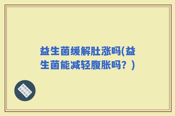 益生菌缓解肚涨吗(益生菌能减轻吗?) 益生菌缓解肚涨吗(益生菌能减轻吗?)