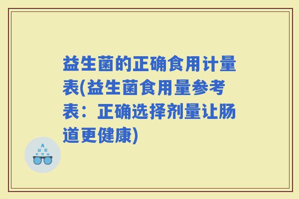 益生菌的正确食用计量表(益生菌食用量参考表：正确选择剂量让肠道更健康)