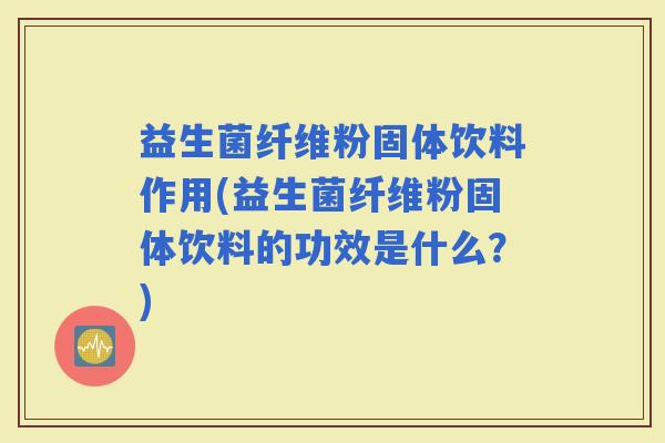 益生菌纤维粉固体饮料作用(益生菌纤维粉固体饮料的功效是什么？)