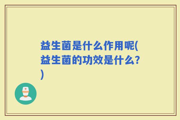 益生菌是什么作用呢(益生菌的功效是什么？)