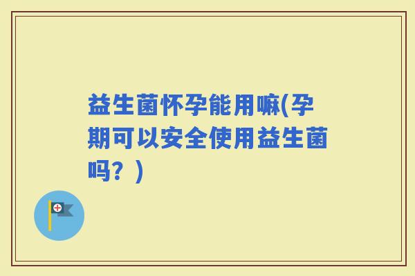 益生菌怀孕能用嘛(孕期可以安全使用益生菌吗？)