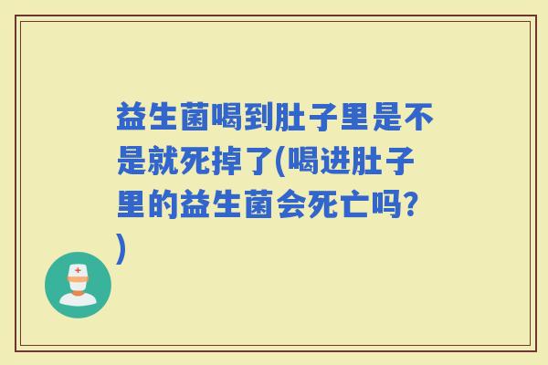 益生菌喝到肚子里是不是就死掉了(喝进肚子里的益生菌会死亡吗？)
