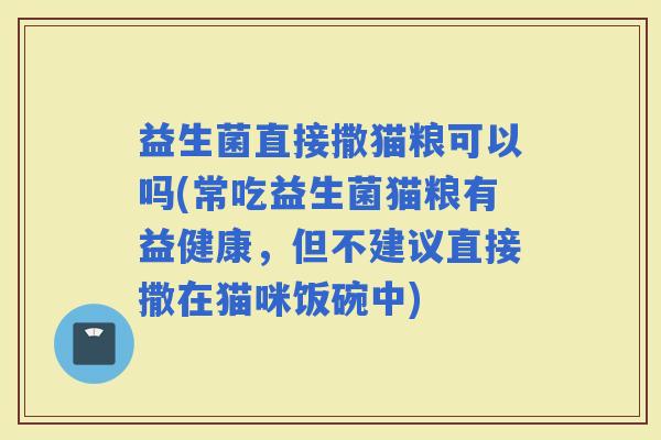 益生菌直接撒猫粮可以吗(常吃益生菌猫粮有益健康，但不建议直接撒在猫咪饭碗中)