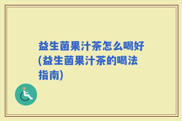 益生菌果汁茶怎么喝好(益生菌果汁茶的喝法指南) 益生菌果汁茶怎么喝好(益生菌果汁茶的喝法指南)