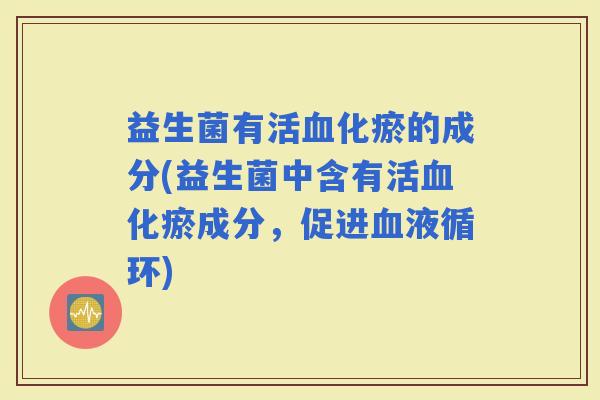 益生菌有活化瘀的成分(益生菌中含有活化瘀成分,促进) 益生菌有活化瘀的成分(益生菌中含有活化瘀成分,促进)