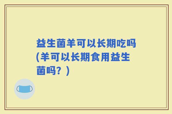 益生菌羊可以长期吃吗(羊可以长期食用益生菌吗？)