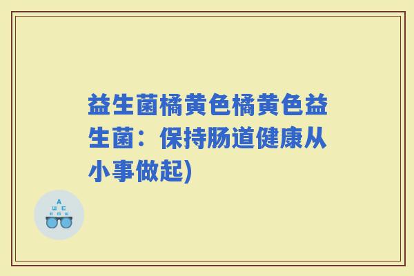 益生菌橘黄色橘黄色益生菌：保持肠道健康从小事做起)
