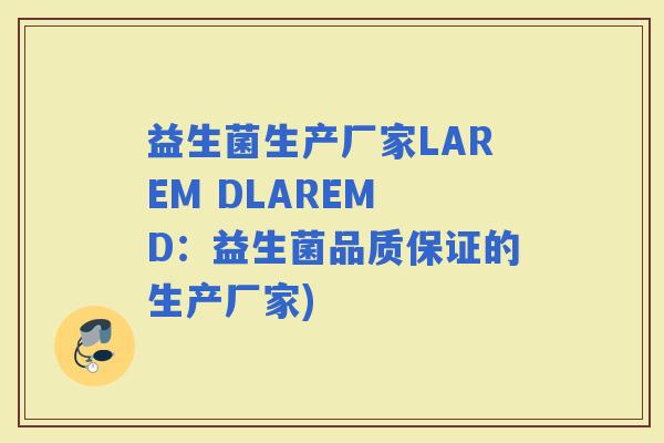 益生菌生产厂家LAREM DLAREM D:益生菌品质保证的生产厂家) 益生菌生产厂家LAREM DLAREM D:益生菌品质保证的生产厂家)