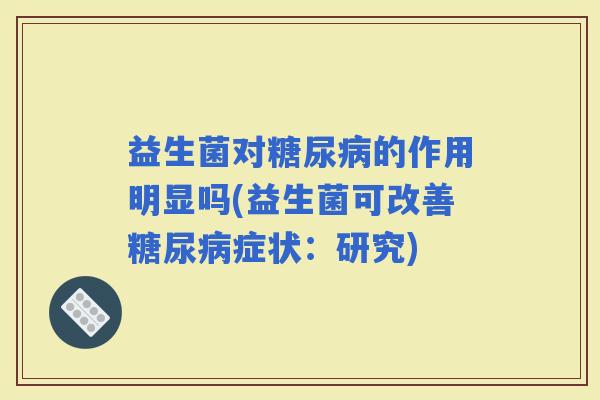 益生菌对的作用明显吗(益生菌可改善症状：研究)