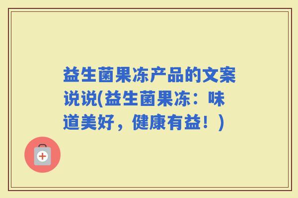 益生菌果冻产品的文案说说(益生菌果冻：味道美好，健康有益！)