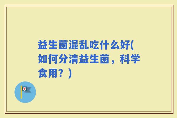 益生菌混乱吃什么好(如何分清益生菌，科学食用？)