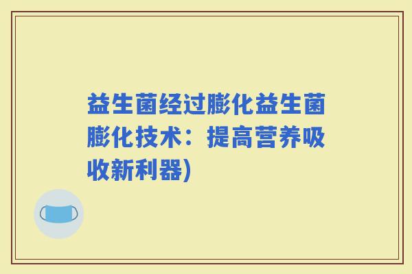 益生菌经过膨化益生菌膨化技术:提高营养吸收新利器) 益生菌经过膨化益生菌膨化技术:提高营养吸收新利器)