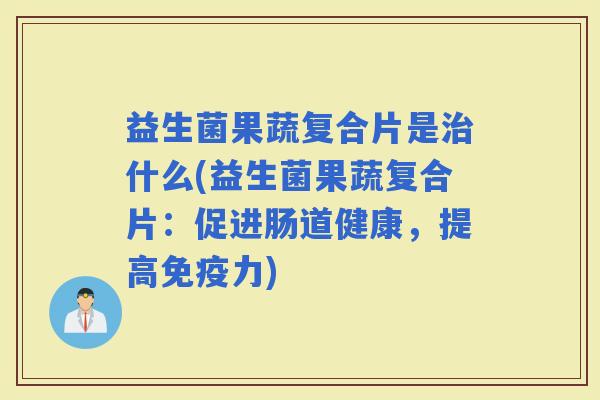 益生菌果蔬复合片是什么(益生菌果蔬复合片:促进肠道健康,提高力) 益生菌果蔬复合片是什么(益生菌果蔬复合片:促进肠道健康,提高力)