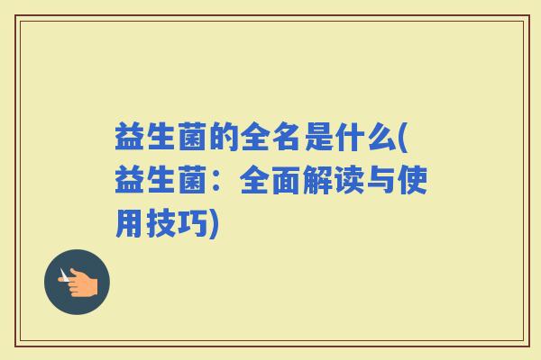 益生菌的全名是什么(益生菌：全面解读与使用技巧)