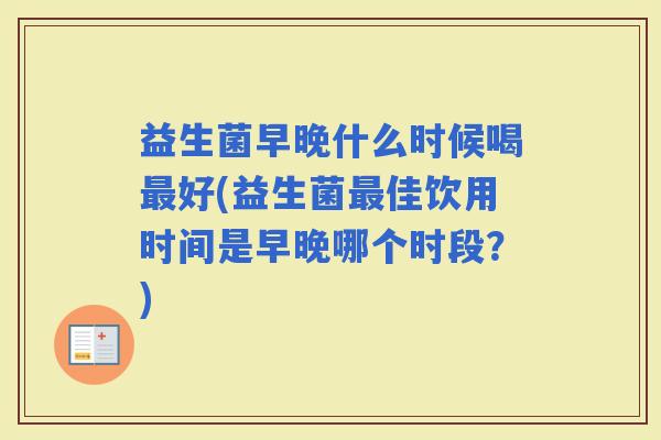 益生菌早晚什么时候喝好(益生菌佳饮用时间是早晚哪个时段?) 益生菌早晚什么时候喝好(益生菌佳饮用时间是早晚哪个时段?)