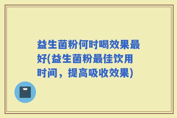 益生菌粉何时喝效果好(益生菌粉佳饮用时间,提高吸收效果) 益生菌粉何时喝效果好(益生菌粉佳饮用时间,提高吸收效果)