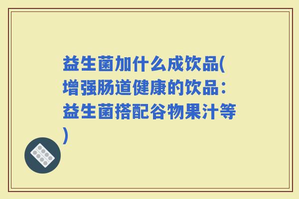 益生菌加什么成饮品(增强肠道健康的饮品：益生菌搭配谷物果汁等)