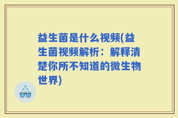 益生菌是什么视频(益生菌视频解析：解释清楚你所不知道的微生物世界)