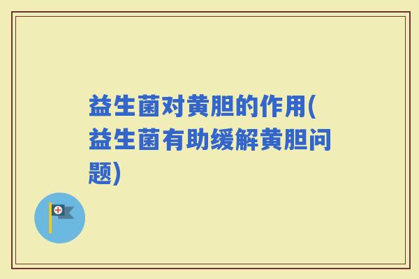 益生菌对黄胆的作用(益生菌有助缓解黄胆问题) 益生菌对黄胆的作用(益生菌有助缓解黄胆问题)