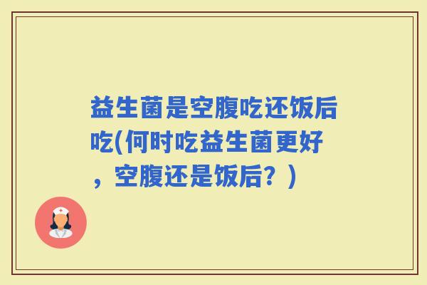 益生菌是空腹吃还饭后吃(何时吃益生菌更好，空腹还是饭后？)