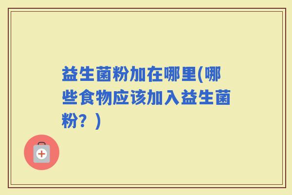 益生菌粉加在哪里(哪些食物应该加入益生菌粉？)