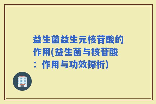 益生菌益生元核苷酸的作用(益生菌与核苷酸：作用与功效探析)