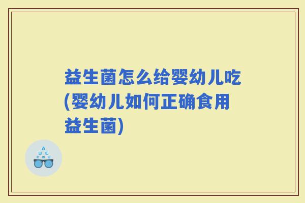 益生菌怎么给婴幼儿吃(婴幼儿如何正确食用益生菌)