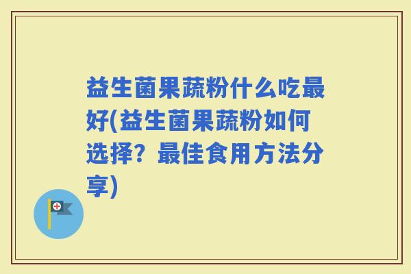 益生菌果蔬粉什么吃好(益生菌果蔬粉如何选择？佳食用方法分享)
