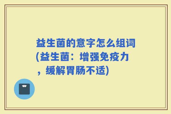 益生菌的意字怎么组词(益生菌：增强力，缓解不适)
