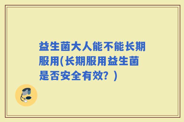 益生菌大人能不能长期服用(长期服用益生菌是否安全有效?) 益生菌大人能不能长期服用(长期服用益生菌是否安全有效?)