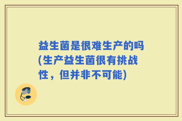 益生菌是很难生产的吗(生产益生菌很有挑战性，但并非不可能)