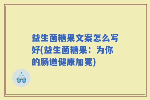 益生菌糖果文案怎么写好(益生菌糖果:为你的肠道健康加冕) 益生菌糖果文案怎么写好(益生菌糖果:为你的肠道健康加冕)