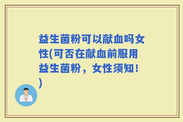 益生菌粉可以献吗女性(可否在献前服用益生菌粉，女性须知！)