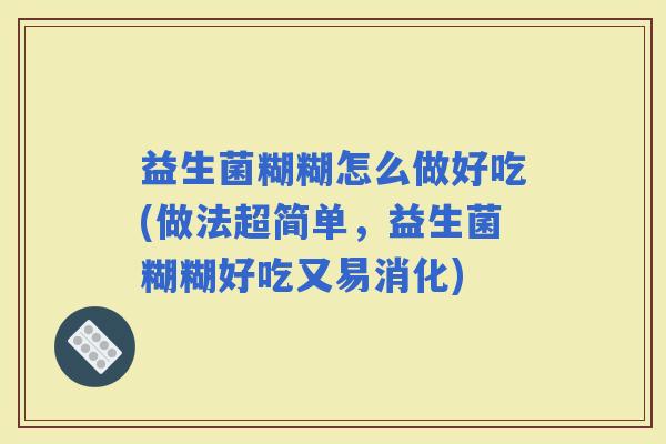益生菌糊糊怎么做好吃(做法超简单，益生菌糊糊好吃又易消化)