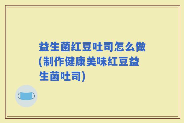 益生菌红豆吐司怎么做(制作健康美味红豆益生菌吐司)