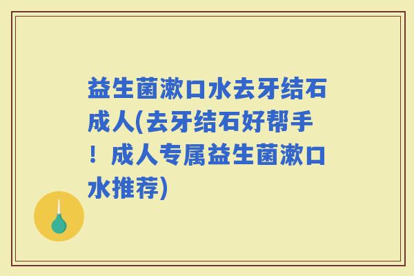 益生菌漱口水去牙结石成人(去牙结石好帮手！成人专属益生菌漱口水推荐)