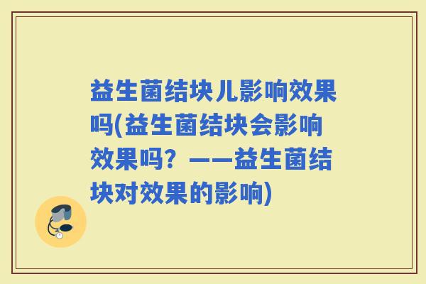 益生菌结块儿影响效果吗(益生菌结块会影响效果吗？——益生菌结块对效果的影响)