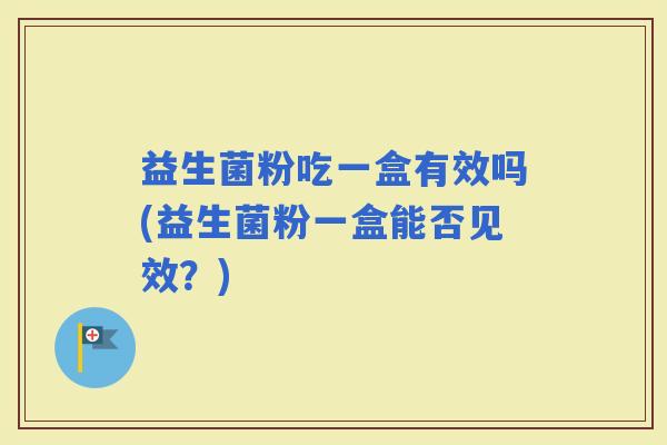益生菌粉吃一盒有效吗(益生菌粉一盒能否见效？)