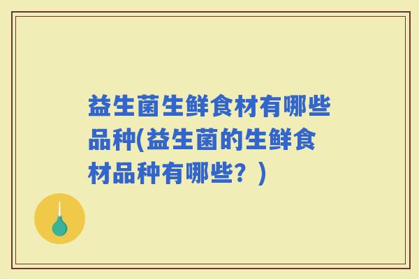 益生菌生鲜食材有哪些品种(益生菌的生鲜食材品种有哪些？)