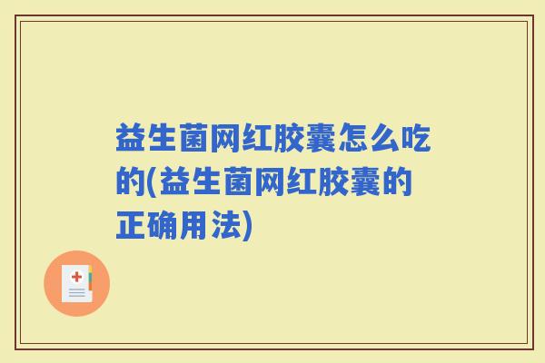 益生菌网红胶囊怎么吃的(益生菌网红胶囊的正确用法)